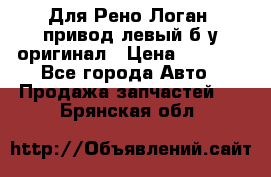 Для Рено Логан1 привод левый б/у оригинал › Цена ­ 4 000 - Все города Авто » Продажа запчастей   . Брянская обл.